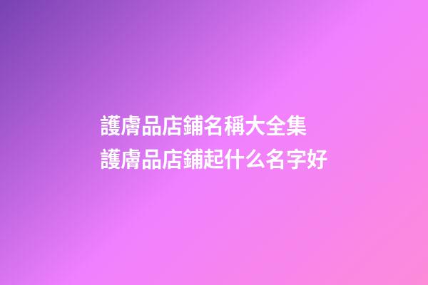 護膚品店鋪名稱大全集 護膚品店鋪起什么名字好-第1張-店鋪起名-玄機派